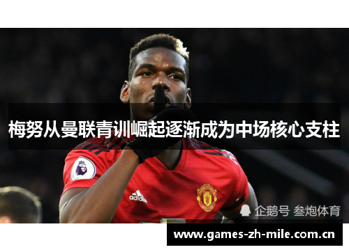 梅努从曼联青训崛起逐渐成为中场核心支柱 梅努从曼联青训崛起逐渐成为中场核心支柱
